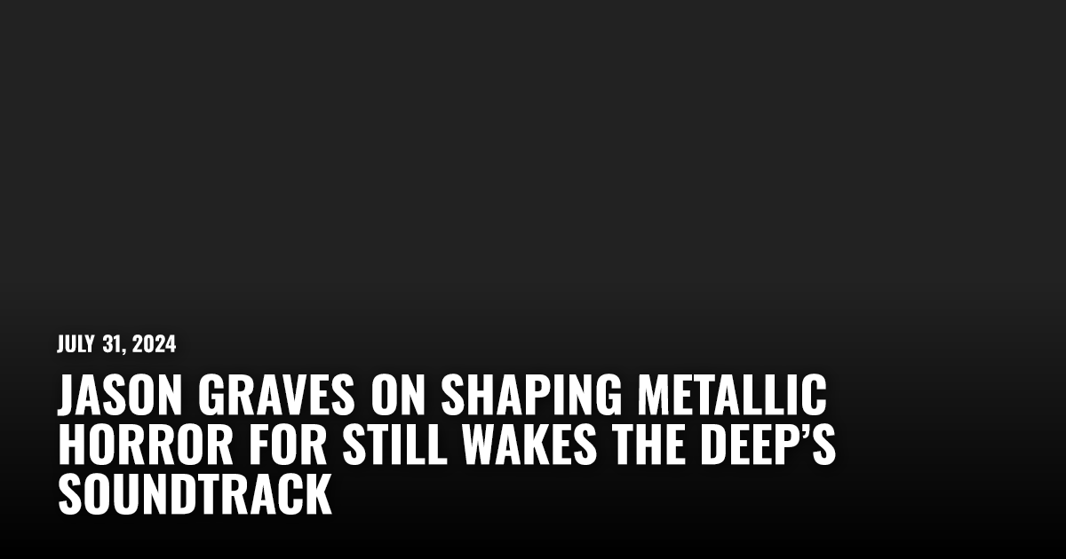 Jason Graves on Shaping Metallic Horror for Still Wakes The Deep’s ...
